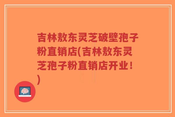 吉林敖东灵芝破壁孢子粉直销店(吉林敖东灵芝孢子粉直销店开业!)-第1张图片-超越 吉林敖东灵芝破壁孢子粉直销店(吉林敖东灵芝孢子粉直销店开业!)-第1张图片-超越