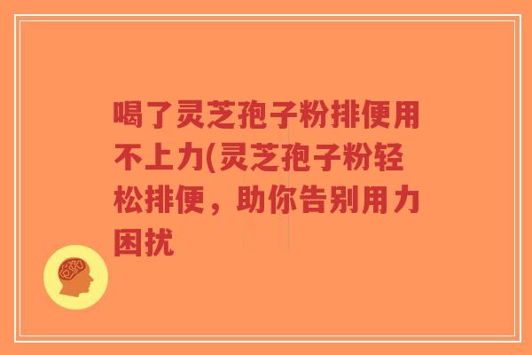 喝了灵芝孢子粉排便用不上力(灵芝孢子粉轻松排便,助你告别用力困扰-第1张图片-超越 喝了灵芝孢子粉排便用不上力(灵芝孢子粉轻松排便,助你告别用力困扰-第1张图片-超越