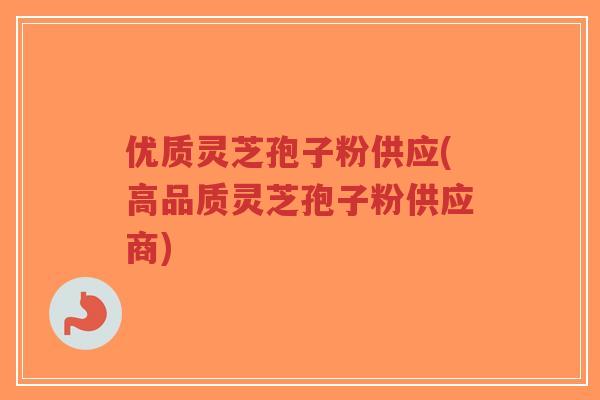 优质灵芝孢子粉供应(高品质灵芝孢子粉供应商)-第1张图片-超越 优质灵芝孢子粉供应(高品质灵芝孢子粉供应商)-第1张图片-超越