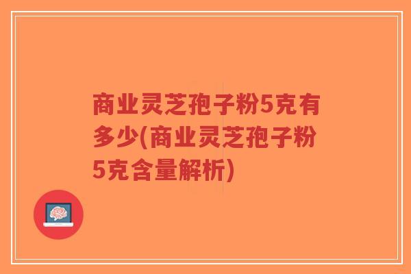 商业灵芝孢子粉5克有多少(商业灵芝孢子粉5克含量解析)-第1张图片-超越 商业灵芝孢子粉5克有多少(商业灵芝孢子粉5克含量解析)-第1张图片-超越