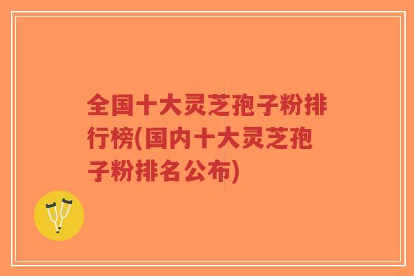 全国十大灵芝孢子粉排行榜(国内十大灵芝孢子粉排名公布)-第1张图片-超越 全国十大灵芝孢子粉排行榜(国内十大灵芝孢子粉排名公布)-第1张图片-超越
