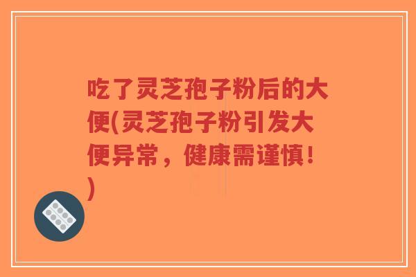 吃了灵芝孢子粉后的大便(灵芝孢子粉引发大便异常,健康需谨慎!)-第1张图片-超越 吃了灵芝孢子粉后的大便(灵芝孢子粉引发大便异常,健康需谨慎!)-第1张图片-超越