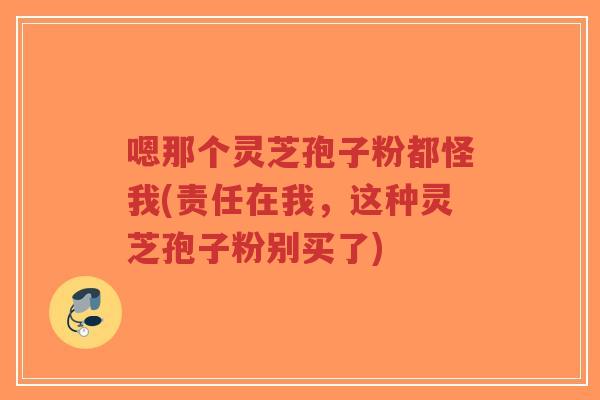 嗯那个灵芝孢子粉都怪我(责任在我,这种灵芝孢子粉别买了)-第1张图片-超越 嗯那个灵芝孢子粉都怪我(责任在我,这种灵芝孢子粉别买了)-第1张图片-超越