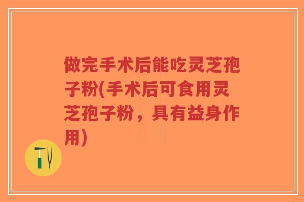 做完手术后能吃灵芝孢子粉(手术后可食用灵芝孢子粉,具有益身作用)-第1张图片-超越 做完手术后能吃灵芝孢子粉(手术后可食用灵芝孢子粉,具有益身作用)-第1张图片-超越