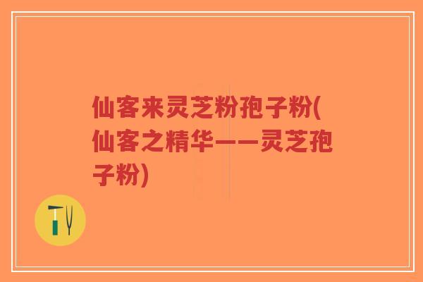 仙客来灵芝粉孢子粉(仙客之精华——灵芝孢子粉)-第1张图片-超越 仙客来灵芝粉孢子粉(仙客之精华——灵芝孢子粉)-第1张图片-超越