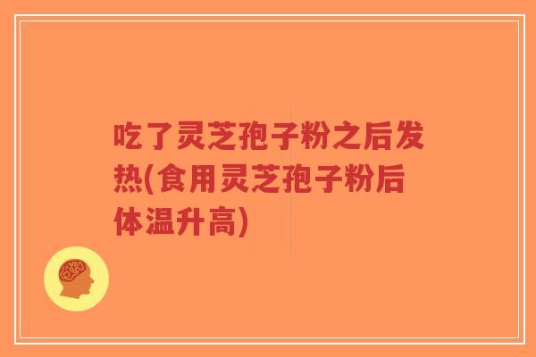 吃了灵芝孢子粉之后发热(食用灵芝孢子粉后体温升高)-第1张图片-超越 吃了灵芝孢子粉之后发热(食用灵芝孢子粉后体温升高)-第1张图片-超越