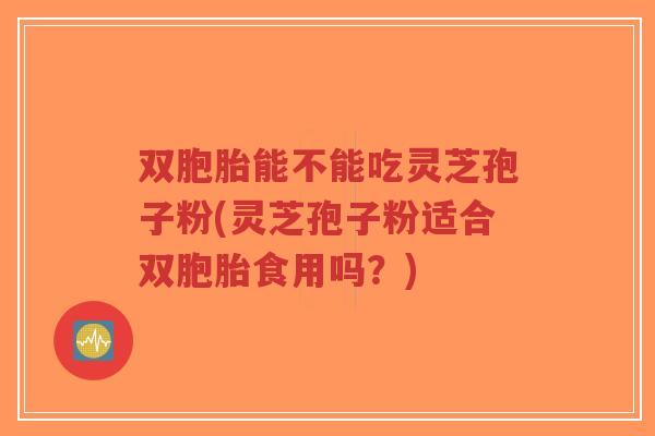 双胞胎能不能吃灵芝孢子粉(灵芝孢子粉适合双胞胎食用吗?)-第1张图片-超越 双胞胎能不能吃灵芝孢子粉(灵芝孢子粉适合双胞胎食用吗?)-第1张图片-超越