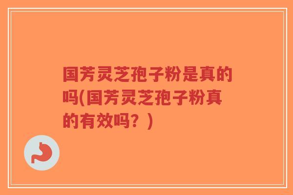 国芳灵芝孢子粉是真的吗(国芳灵芝孢子粉真的有效吗?)-第1张图片-超越 国芳灵芝孢子粉是真的吗(国芳灵芝孢子粉真的有效吗?)-第1张图片-超越