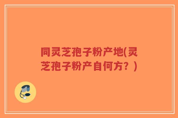 同灵芝孢子粉产地(灵芝孢子粉产自何方?)-第1张图片-超越 同灵芝孢子粉产地(灵芝孢子粉产自何方?)-第1张图片-超越