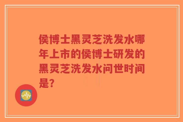侯博士黑灵芝洗发水哪年上市的侯博士研发的黑灵芝洗发水问世时间是?-第1张图片-超越 侯博士黑灵芝洗发水哪年上市的侯博士研发的黑灵芝洗发水问世时间是?-第1张图片-超越