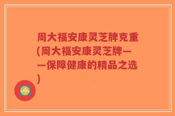周大福安康灵芝牌克重(周大福安康灵芝牌——保障健康的精品之选)-第1张图片-超越 周大福安康灵芝牌克重(周大福安康灵芝牌——保障健康的精品之选)-第1张图片-超越