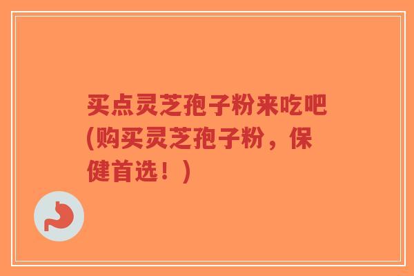 买点灵芝孢子粉来吃吧(购买灵芝孢子粉,保健首选!)-第1张图片-超越 买点灵芝孢子粉来吃吧(购买灵芝孢子粉,保健首选!)-第1张图片-超越