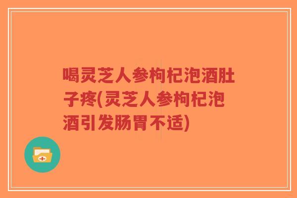 喝灵芝人参枸杞泡酒肚子疼(灵芝人参枸杞泡酒引发肠胃不适)-第1张图片-超越 喝灵芝人参枸杞泡酒肚子疼(灵芝人参枸杞泡酒引发肠胃不适)-第1张图片-超越