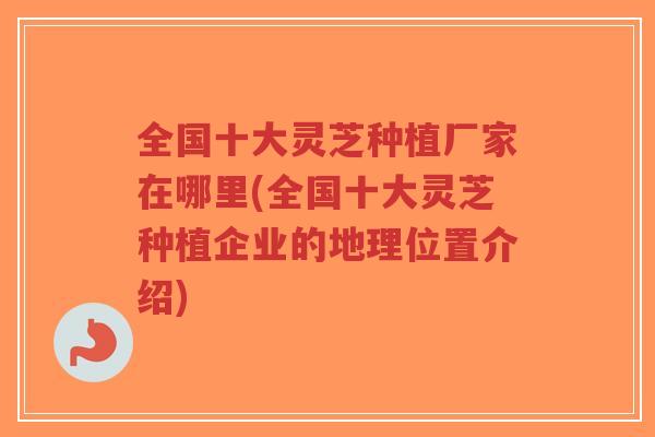 全国十大灵芝种植厂家在哪里(全国十大灵芝种植企业的地理位置介绍)-第1张图片-超越 全国十大灵芝种植厂家在哪里(全国十大灵芝种植企业的地理位置介绍)-第1张图片-超越