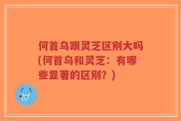 何首乌跟灵芝区别大吗(何首乌和灵芝:有哪些显著的区别?)-第1张图片-超越 何首乌跟灵芝区别大吗(何首乌和灵芝:有哪些显著的区别?)-第1张图片-超越
