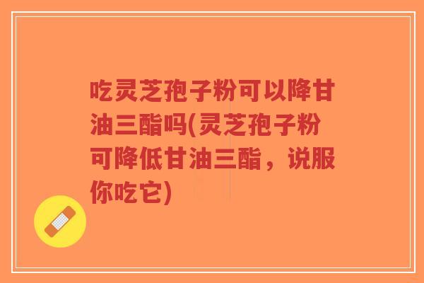 吃灵芝孢子粉可以降甘油三酯吗(灵芝孢子粉可降低甘油三酯,说服你吃它)-第1张图片-超越 吃灵芝孢子粉可以降甘油三酯吗(灵芝孢子粉可降低甘油三酯,说服你吃它)-第1张图片-超越