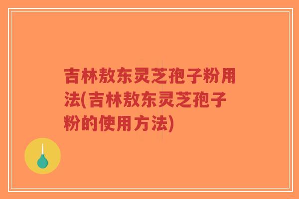 吉林敖东灵芝孢子粉用法(吉林敖东灵芝孢子粉的使用方法)-第1张图片-超越 吉林敖东灵芝孢子粉用法(吉林敖东灵芝孢子粉的使用方法)-第1张图片-超越