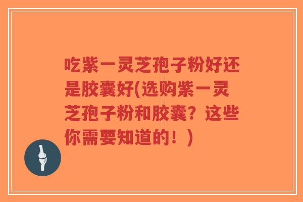 吃紫一灵芝孢子粉好还是胶囊好(选购紫一灵芝孢子粉和胶囊?这些你需要知道的!)-第1张图片-超越 吃紫一灵芝孢子粉好还是胶囊好(选购紫一灵芝孢子粉和胶囊?这些你需要知道的!)-第1张图片-超越