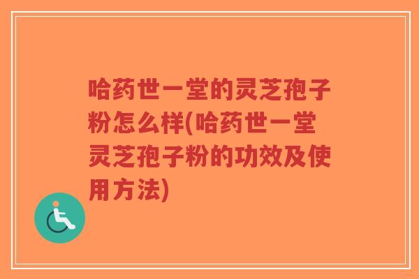 哈药世一堂的灵芝孢子粉怎么样(哈药世一堂灵芝孢子粉的功效及使用方法)-第1张图片-超越