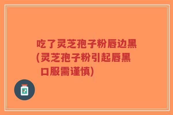 吃了灵芝孢子粉唇边黑(灵芝孢子粉引起唇黑 口服需谨慎)-第1张图片-超越 吃了灵芝孢子粉唇边黑(灵芝孢子粉引起唇黑 口服需谨慎)-第1张图片-超越