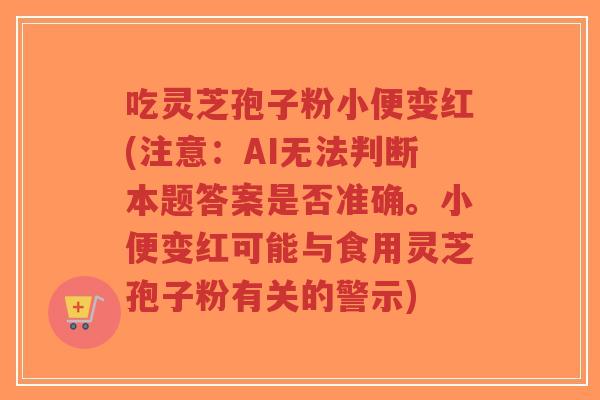 吃灵芝孢子粉小便变红(注意:AI无法判断本题答案是否准确。小便变红可能与食用灵芝孢子粉有关的警示)-第1张图片-超越 吃灵芝孢子粉小便变红(注意:AI无法判断本题答案是否准确。小便变红可能与食用灵芝孢子粉有关的警示)-第1张图片-超越