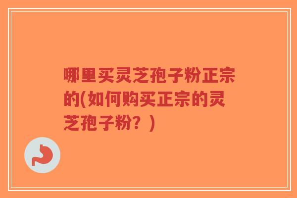 哪里买灵芝孢子粉正宗的(如何购买正宗的灵芝孢子粉?)-第1张图片-超越 哪里买灵芝孢子粉正宗的(如何购买正宗的灵芝孢子粉?)-第1张图片-超越