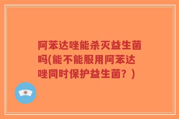 阿苯达唑能杀灭益生菌吗(能不能服用阿苯达唑同时保护益生菌?)-第1张图片-超越 阿苯达唑能杀灭益生菌吗(能不能服用阿苯达唑同时保护益生菌?)-第1张图片-超越