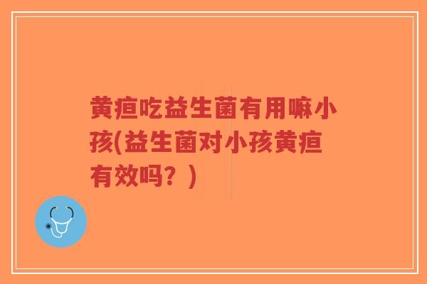 黄疸吃益生菌有用嘛小孩(益生菌对小孩黄疸有效吗?)-第1张图片-超越 黄疸吃益生菌有用嘛小孩(益生菌对小孩黄疸有效吗?)-第1张图片-超越