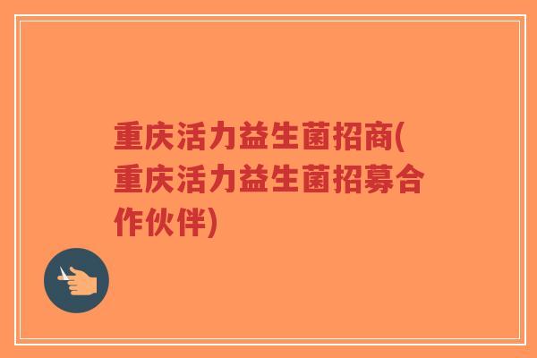 重庆活力益生菌招商(重庆活力益生菌招募合作伙伴)-第1张图片-超越