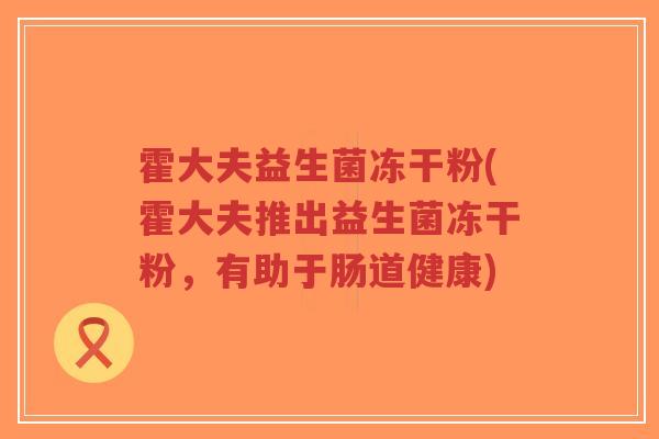 霍大夫益生菌冻干粉(霍大夫推出益生菌冻干粉,有助于肠道健康)-第1张图片-超越 霍大夫益生菌冻干粉(霍大夫推出益生菌冻干粉,有助于肠道健康)-第1张图片-超越