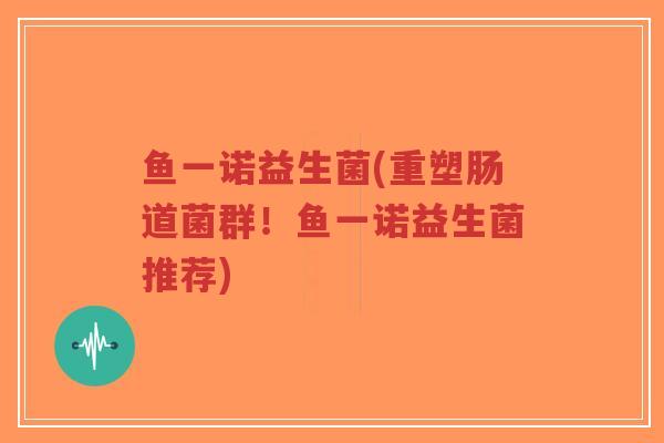 鱼一诺益生菌(重塑肠道菌群!鱼一诺益生菌推荐)-第1张图片-超越 鱼一诺益生菌(重塑肠道菌群!鱼一诺益生菌推荐)-第1张图片-超越