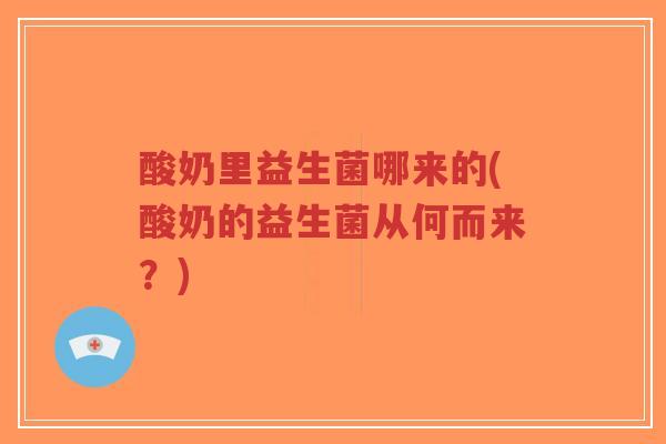 酸奶里益生菌哪来的(酸奶的益生菌从何而来？)-第1张图片-超越