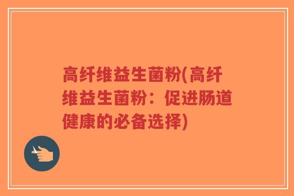 高纤维益生菌粉(高纤维益生菌粉:促进肠道健康的必备选择)-第1张图片-超越 高纤维益生菌粉(高纤维益生菌粉:促进肠道健康的必备选择)-第1张图片-超越