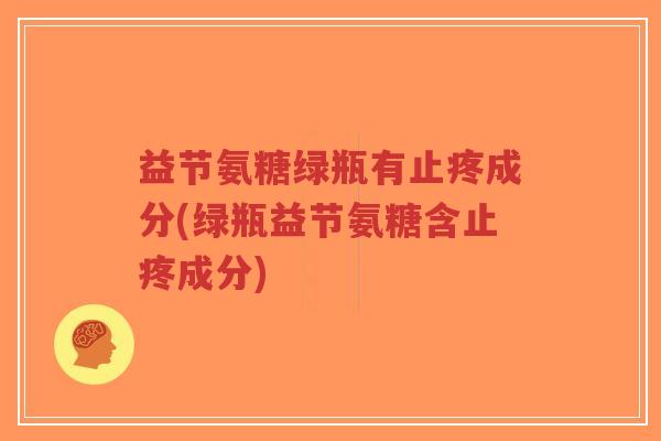 益节氨糖绿瓶有止疼成分(绿瓶益节氨糖含止疼成分)-第1张图片-超越 益节氨糖绿瓶有止疼成分(绿瓶益节氨糖含止疼成分)-第1张图片-超越