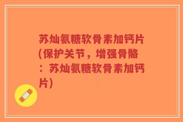 苏灿氨糖软骨素加钙片(保护关节,增强骨骼:苏灿氨糖软骨素加钙片)-第1张图片-超越 苏灿氨糖软骨素加钙片(保护关节,增强骨骼:苏灿氨糖软骨素加钙片)-第1张图片-超越