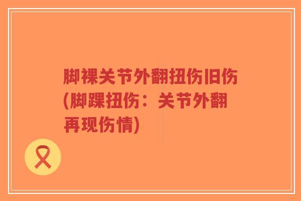 脚裸关节外翻扭伤旧伤(脚踝扭伤:关节外翻再现伤情)-第1张图片-超越 脚裸关节外翻扭伤旧伤(脚踝扭伤:关节外翻再现伤情)-第1张图片-超越