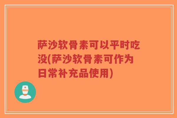 萨沙软骨素可以平时吃没(萨沙软骨素可作为日常补充品使用)-第1张图片-超越 萨沙软骨素可以平时吃没(萨沙软骨素可作为日常补充品使用)-第1张图片-超越