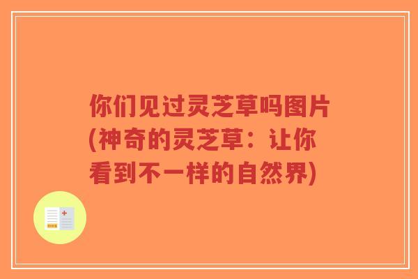 你们见过灵芝草吗图片(神奇的灵芝草:让你看到不一样的自然界)-第1张图片-超越 你们见过灵芝草吗图片(神奇的灵芝草:让你看到不一样的自然界)-第1张图片-超越