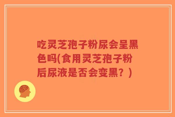 吃灵芝孢子粉尿会呈黑色吗(食用灵芝孢子粉后尿液是否会变黑?)-第1张图片-超越 吃灵芝孢子粉尿会呈黑色吗(食用灵芝孢子粉后尿液是否会变黑?)-第1张图片-超越