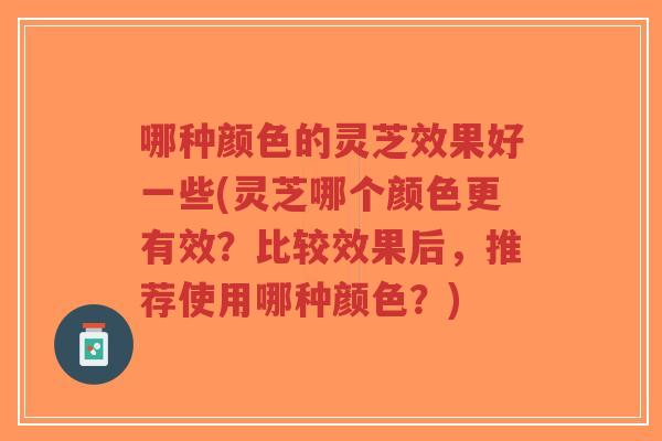 哪种颜色的灵芝效果好一些(灵芝哪个颜色更有效?比较效果后,推荐使用哪种颜色?)-第1张图片-超越 哪种颜色的灵芝效果好一些(灵芝哪个颜色更有效?比较效果后,推荐使用哪种颜色?)-第1张图片-超越