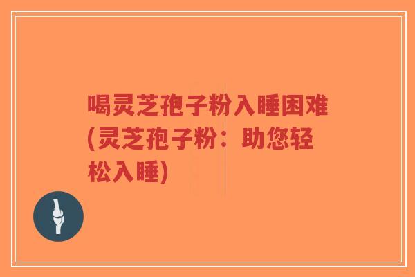 喝灵芝孢子粉入睡困难(灵芝孢子粉:助您轻松入睡)-第1张图片-超越 喝灵芝孢子粉入睡困难(灵芝孢子粉:助您轻松入睡)-第1张图片-超越