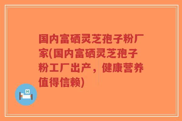 国内富硒灵芝孢子粉厂家(国内富硒灵芝孢子粉工厂出产,健康营养值得信赖)-第1张图片-超越 国内富硒灵芝孢子粉厂家(国内富硒灵芝孢子粉工厂出产,健康营养值得信赖)-第1张图片-超越