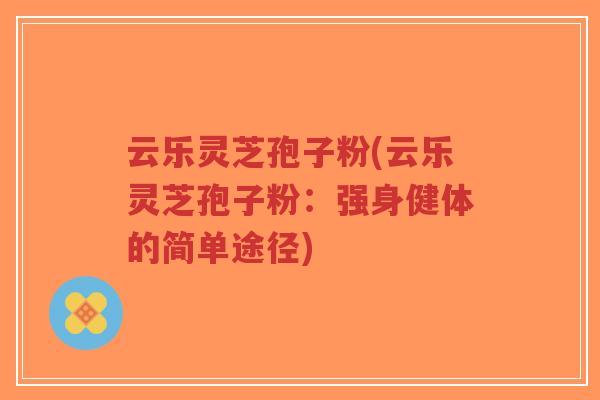 云乐灵芝孢子粉(云乐灵芝孢子粉:强身健体的简单途径)-第1张图片-超越 云乐灵芝孢子粉(云乐灵芝孢子粉:强身健体的简单途径)-第1张图片-超越
