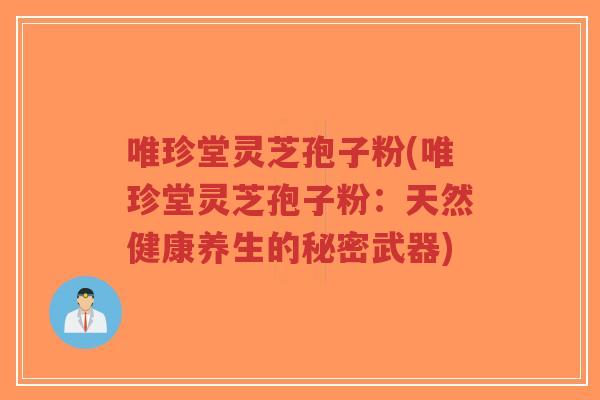 唯珍堂灵芝孢子粉(唯珍堂灵芝孢子粉：天然健康养生的秘密武器)-第1张图片-超越