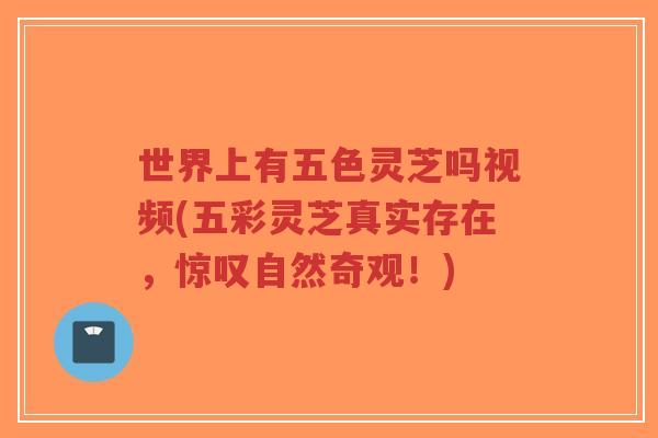 世界上有五色灵芝吗视频(五彩灵芝真实存在，惊叹自然奇观！)-第1张图片-超越
