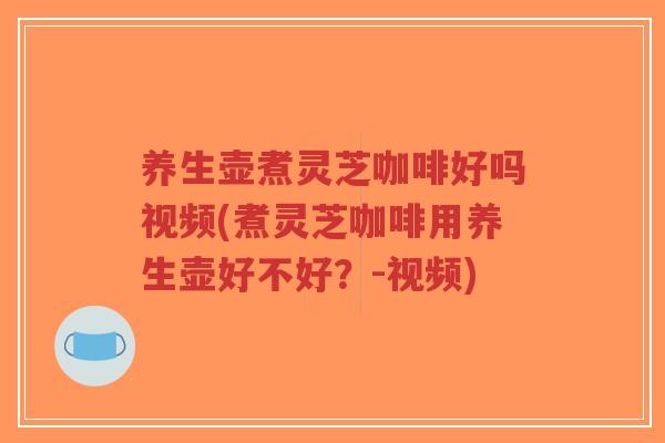 养生壶煮灵芝咖啡好吗视频(煮灵芝咖啡用养生壶好不好？-视频)-第1张图片-超越