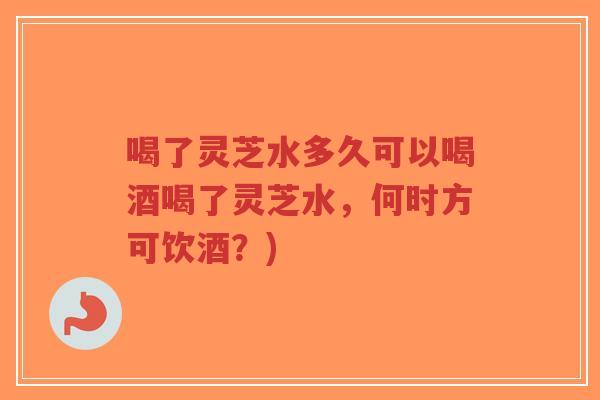 喝了灵芝水多久可以喝酒喝了灵芝水,何时方可饮酒?)-第1张图片-超越 喝了灵芝水多久可以喝酒喝了灵芝水,何时方可饮酒?)-第1张图片-超越