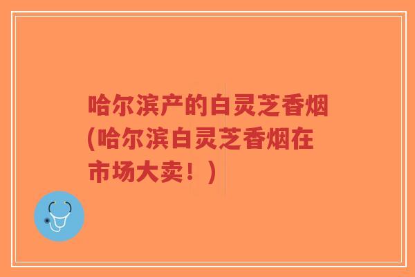 哈尔滨产的白灵芝香烟(哈尔滨白灵芝香烟在市场大卖!)-第1张图片-超越 哈尔滨产的白灵芝香烟(哈尔滨白灵芝香烟在市场大卖!)-第1张图片-超越