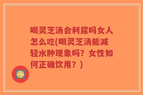 喝灵芝汤会利尿吗女人怎么吃(喝灵芝汤能减轻水肿现象吗？女性如何正确饮用？)-第1张图片-超越