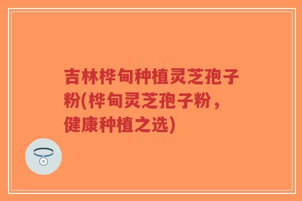吉林桦甸种植灵芝孢子粉(桦甸灵芝孢子粉,健康种植之选)-第1张图片-超越 吉林桦甸种植灵芝孢子粉(桦甸灵芝孢子粉,健康种植之选)-第1张图片-超越